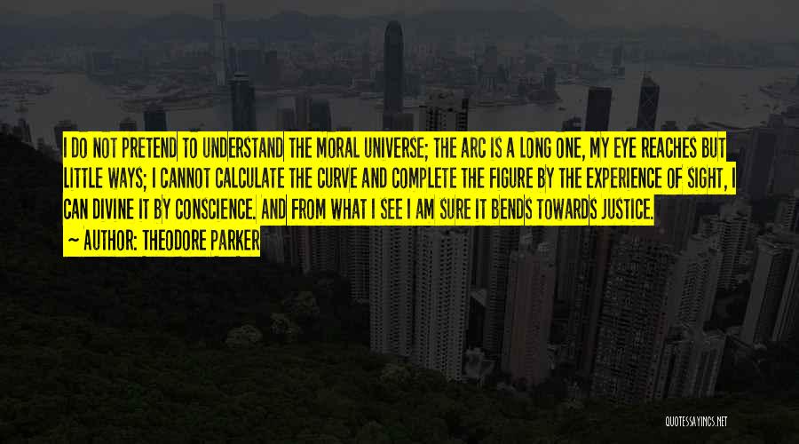 Theodore Parker Quotes: I Do Not Pretend To Understand The Moral Universe; The Arc Is A Long One, My Eye Reaches But Little