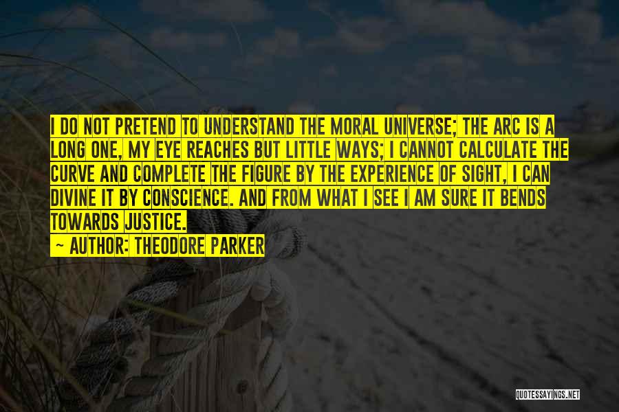 Theodore Parker Quotes: I Do Not Pretend To Understand The Moral Universe; The Arc Is A Long One, My Eye Reaches But Little