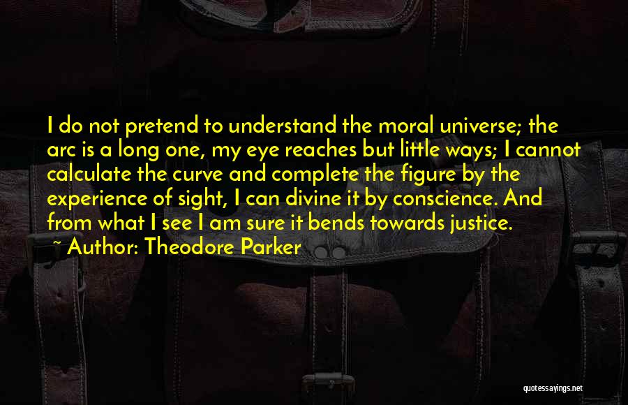 Theodore Parker Quotes: I Do Not Pretend To Understand The Moral Universe; The Arc Is A Long One, My Eye Reaches But Little