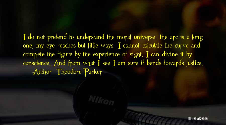 Theodore Parker Quotes: I Do Not Pretend To Understand The Moral Universe; The Arc Is A Long One, My Eye Reaches But Little