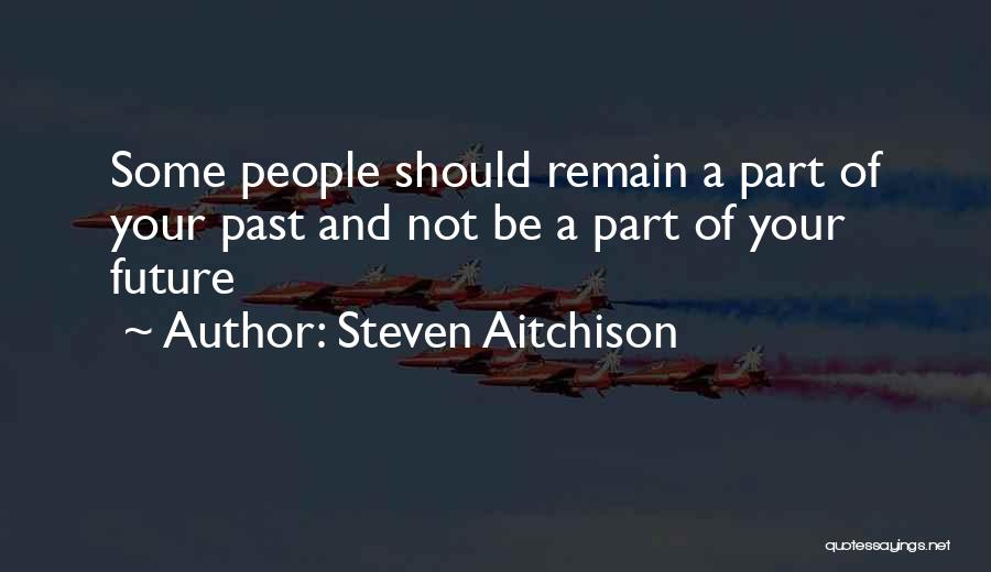 Steven Aitchison Quotes: Some People Should Remain A Part Of Your Past And Not Be A Part Of Your Future