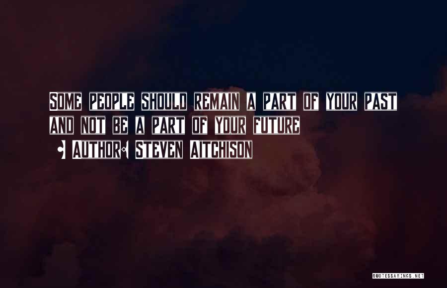 Steven Aitchison Quotes: Some People Should Remain A Part Of Your Past And Not Be A Part Of Your Future