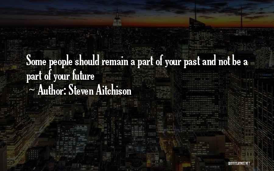 Steven Aitchison Quotes: Some People Should Remain A Part Of Your Past And Not Be A Part Of Your Future