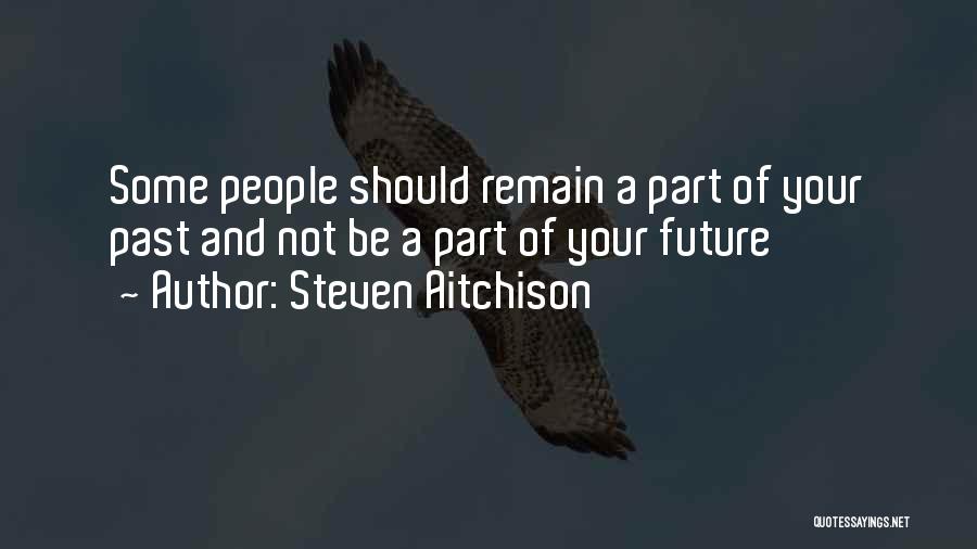 Steven Aitchison Quotes: Some People Should Remain A Part Of Your Past And Not Be A Part Of Your Future