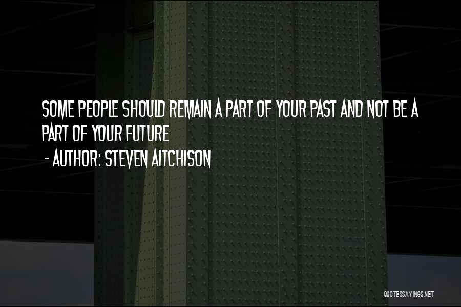 Steven Aitchison Quotes: Some People Should Remain A Part Of Your Past And Not Be A Part Of Your Future