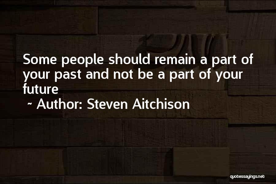 Steven Aitchison Quotes: Some People Should Remain A Part Of Your Past And Not Be A Part Of Your Future