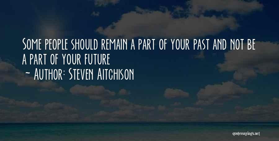 Steven Aitchison Quotes: Some People Should Remain A Part Of Your Past And Not Be A Part Of Your Future