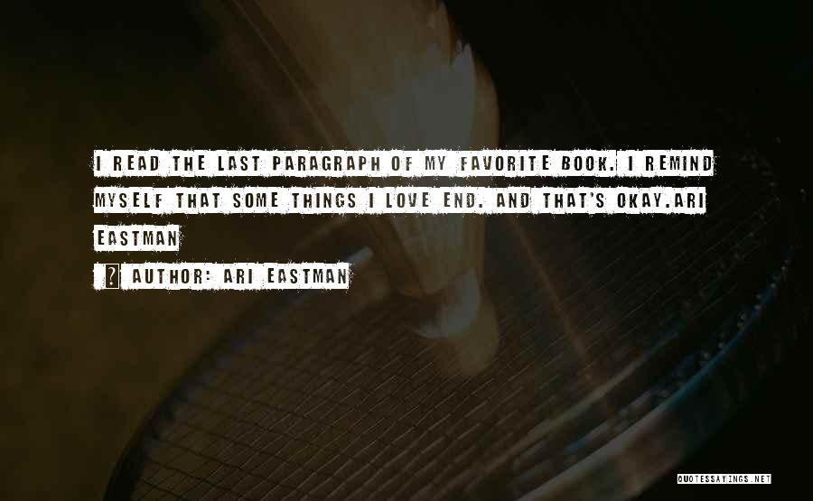 Ari Eastman Quotes: I Read The Last Paragraph Of My Favorite Book. I Remind Myself That Some Things I Love End. And That's
