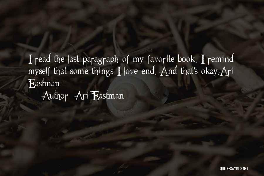 Ari Eastman Quotes: I Read The Last Paragraph Of My Favorite Book. I Remind Myself That Some Things I Love End. And That's