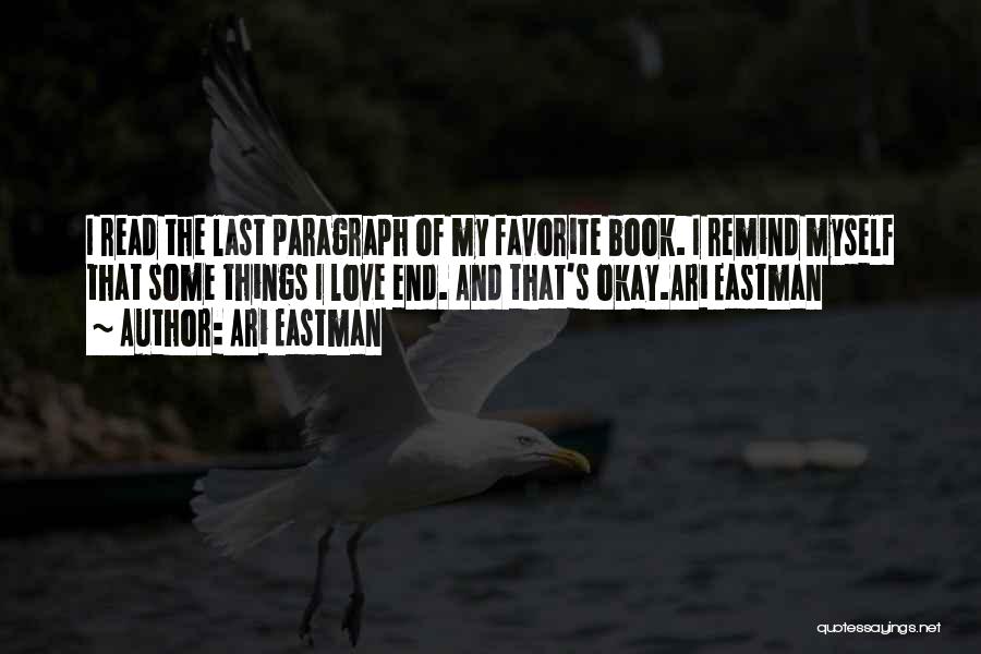 Ari Eastman Quotes: I Read The Last Paragraph Of My Favorite Book. I Remind Myself That Some Things I Love End. And That's