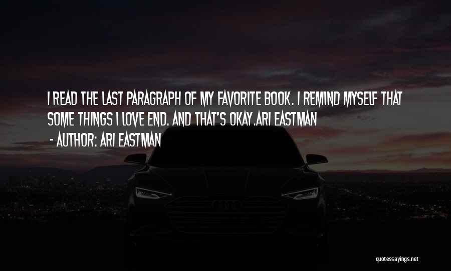 Ari Eastman Quotes: I Read The Last Paragraph Of My Favorite Book. I Remind Myself That Some Things I Love End. And That's