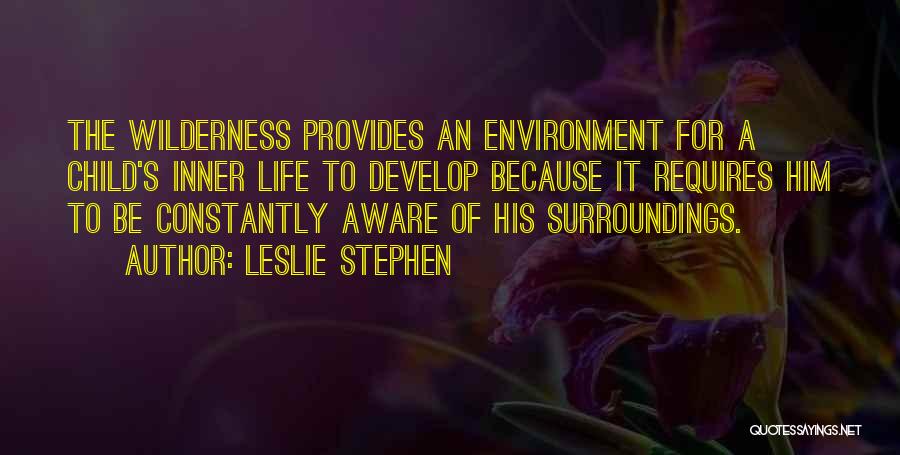 Leslie Stephen Quotes: The Wilderness Provides An Environment For A Child's Inner Life To Develop Because It Requires Him To Be Constantly Aware