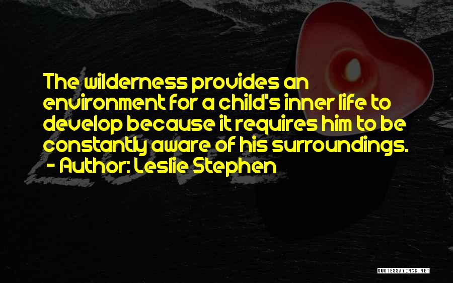 Leslie Stephen Quotes: The Wilderness Provides An Environment For A Child's Inner Life To Develop Because It Requires Him To Be Constantly Aware