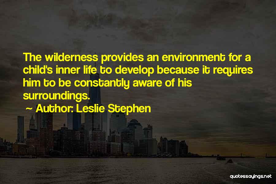 Leslie Stephen Quotes: The Wilderness Provides An Environment For A Child's Inner Life To Develop Because It Requires Him To Be Constantly Aware