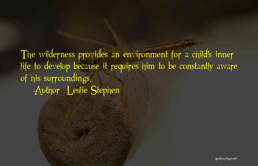 Leslie Stephen Quotes: The Wilderness Provides An Environment For A Child's Inner Life To Develop Because It Requires Him To Be Constantly Aware