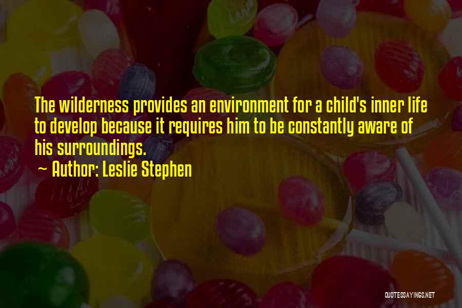 Leslie Stephen Quotes: The Wilderness Provides An Environment For A Child's Inner Life To Develop Because It Requires Him To Be Constantly Aware