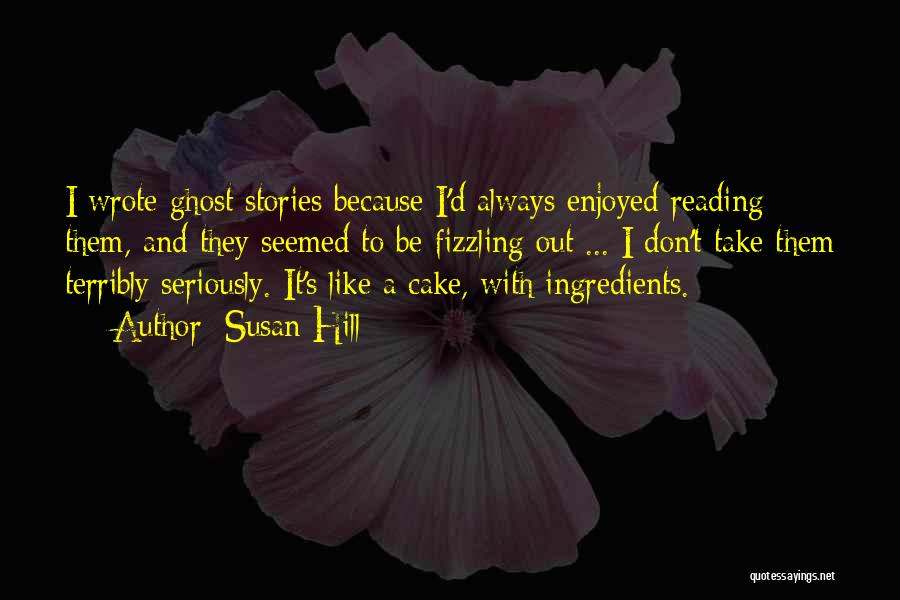 Susan Hill Quotes: I Wrote Ghost Stories Because I'd Always Enjoyed Reading Them, And They Seemed To Be Fizzling Out ... I Don't