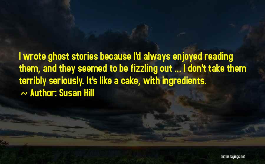 Susan Hill Quotes: I Wrote Ghost Stories Because I'd Always Enjoyed Reading Them, And They Seemed To Be Fizzling Out ... I Don't