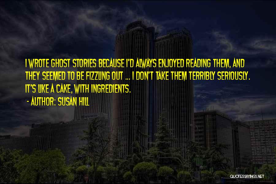 Susan Hill Quotes: I Wrote Ghost Stories Because I'd Always Enjoyed Reading Them, And They Seemed To Be Fizzling Out ... I Don't