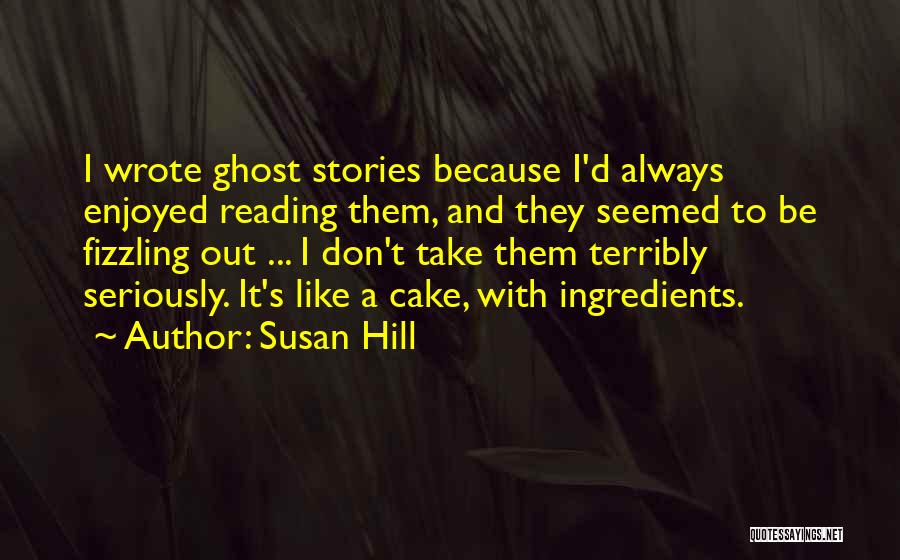 Susan Hill Quotes: I Wrote Ghost Stories Because I'd Always Enjoyed Reading Them, And They Seemed To Be Fizzling Out ... I Don't