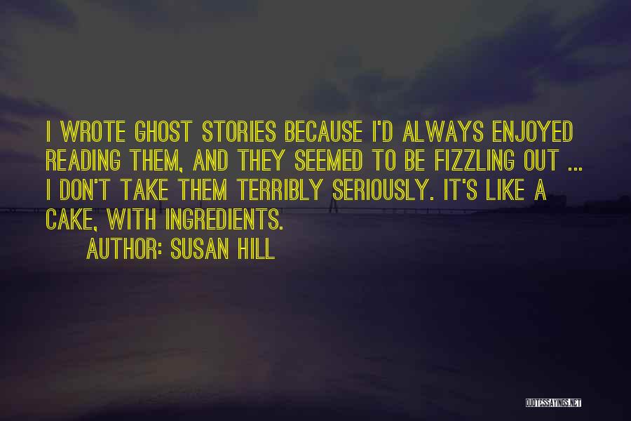 Susan Hill Quotes: I Wrote Ghost Stories Because I'd Always Enjoyed Reading Them, And They Seemed To Be Fizzling Out ... I Don't