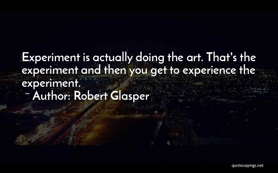 Robert Glasper Quotes: Experiment Is Actually Doing The Art. That's The Experiment And Then You Get To Experience The Experiment.