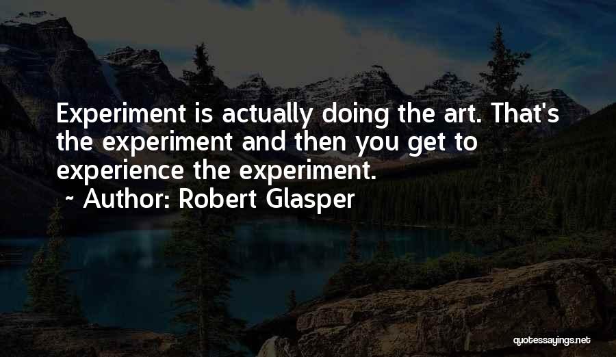 Robert Glasper Quotes: Experiment Is Actually Doing The Art. That's The Experiment And Then You Get To Experience The Experiment.