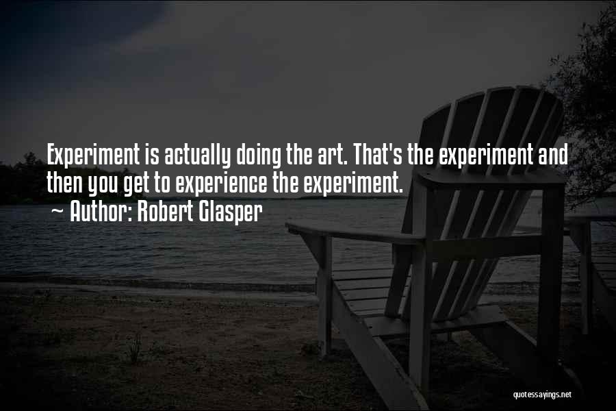 Robert Glasper Quotes: Experiment Is Actually Doing The Art. That's The Experiment And Then You Get To Experience The Experiment.