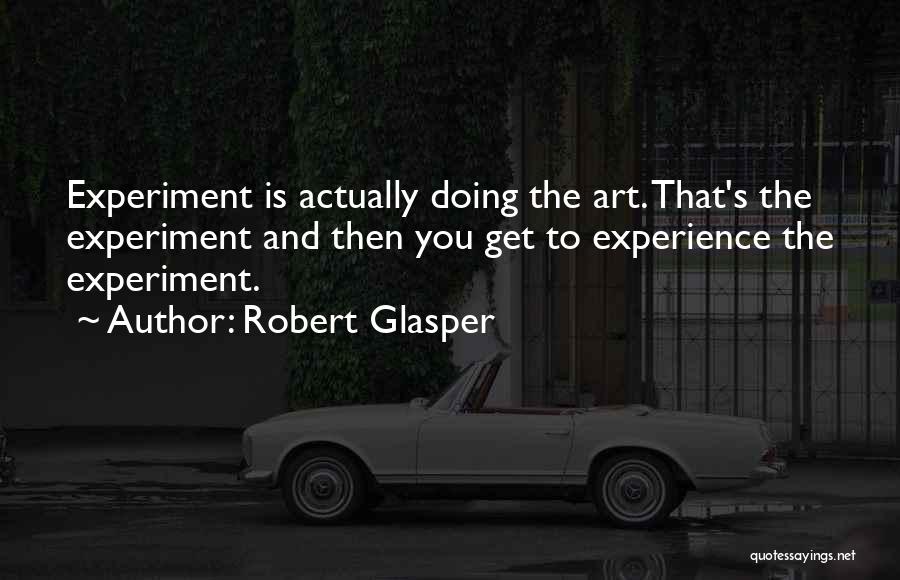 Robert Glasper Quotes: Experiment Is Actually Doing The Art. That's The Experiment And Then You Get To Experience The Experiment.