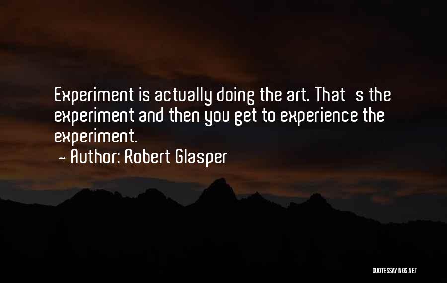 Robert Glasper Quotes: Experiment Is Actually Doing The Art. That's The Experiment And Then You Get To Experience The Experiment.