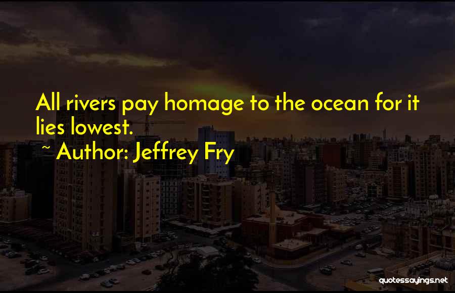 Jeffrey Fry Quotes: All Rivers Pay Homage To The Ocean For It Lies Lowest.