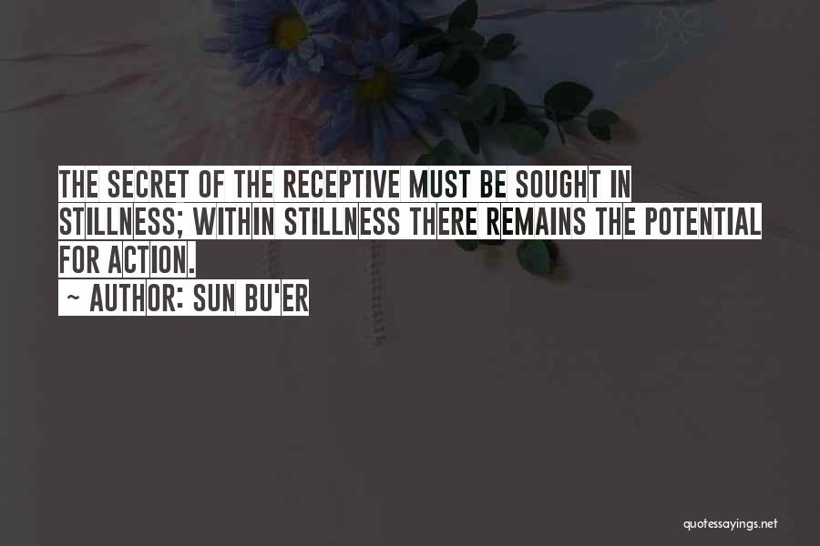 Sun Bu'er Quotes: The Secret Of The Receptive Must Be Sought In Stillness; Within Stillness There Remains The Potential For Action.