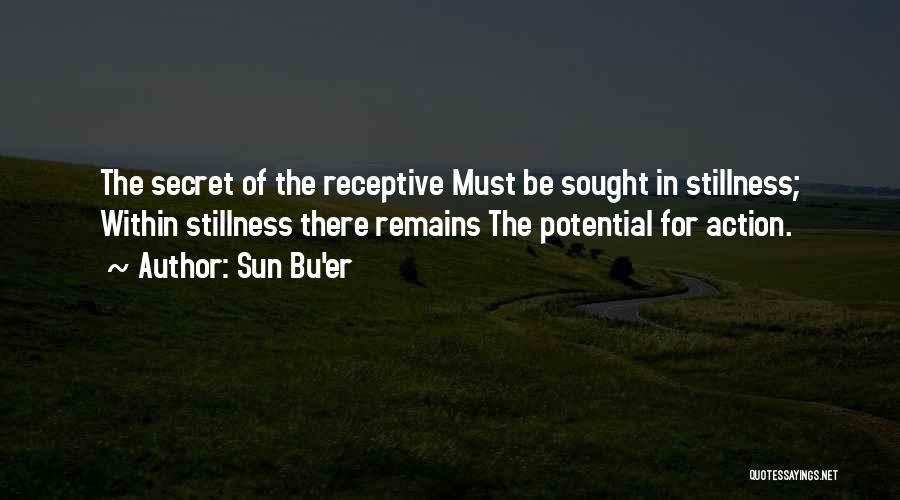 Sun Bu'er Quotes: The Secret Of The Receptive Must Be Sought In Stillness; Within Stillness There Remains The Potential For Action.