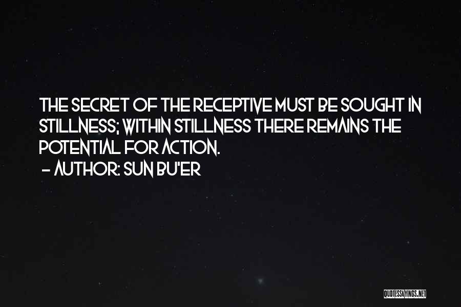 Sun Bu'er Quotes: The Secret Of The Receptive Must Be Sought In Stillness; Within Stillness There Remains The Potential For Action.