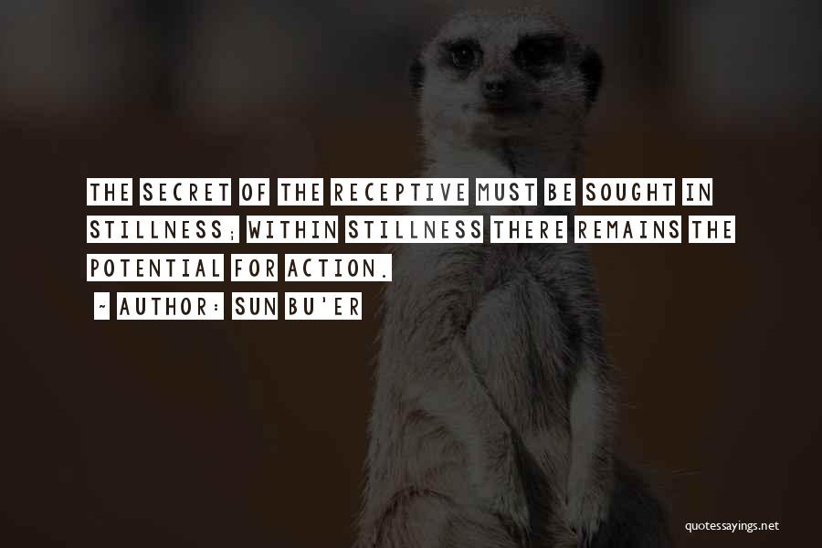 Sun Bu'er Quotes: The Secret Of The Receptive Must Be Sought In Stillness; Within Stillness There Remains The Potential For Action.