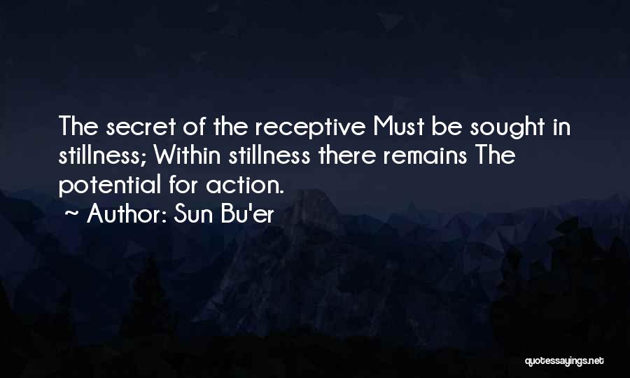 Sun Bu'er Quotes: The Secret Of The Receptive Must Be Sought In Stillness; Within Stillness There Remains The Potential For Action.