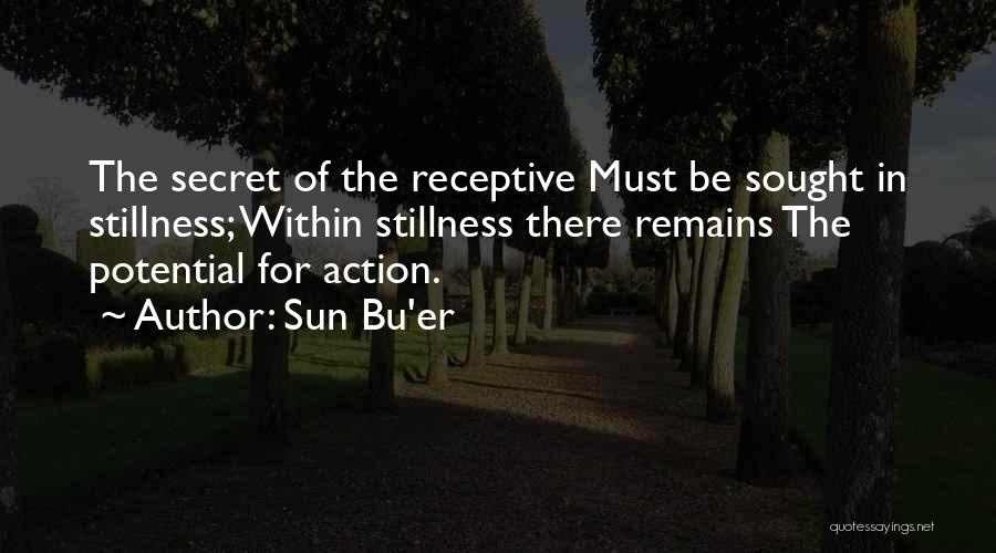 Sun Bu'er Quotes: The Secret Of The Receptive Must Be Sought In Stillness; Within Stillness There Remains The Potential For Action.