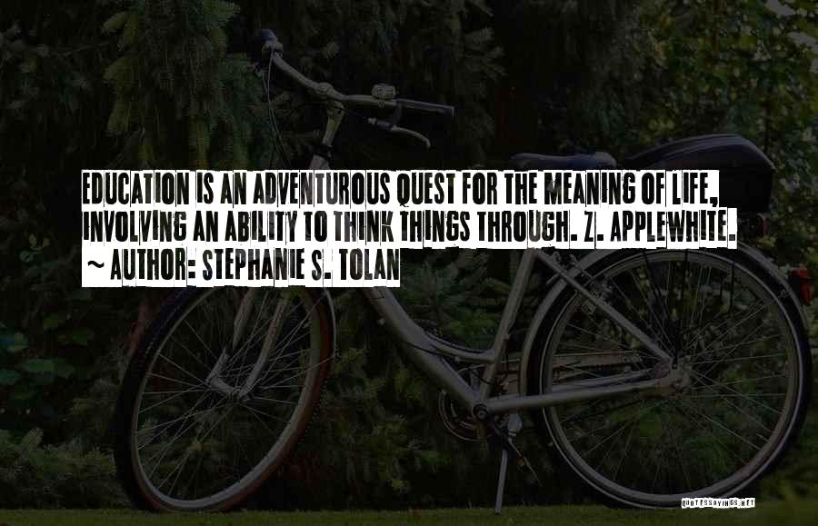 Stephanie S. Tolan Quotes: Education Is An Adventurous Quest For The Meaning Of Life, Involving An Ability To Think Things Through. Z. Applewhite.