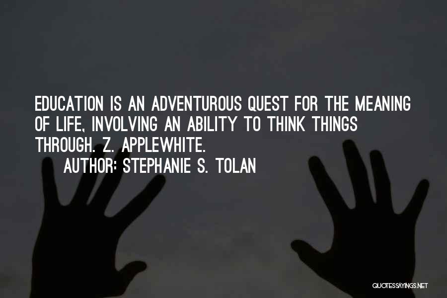 Stephanie S. Tolan Quotes: Education Is An Adventurous Quest For The Meaning Of Life, Involving An Ability To Think Things Through. Z. Applewhite.