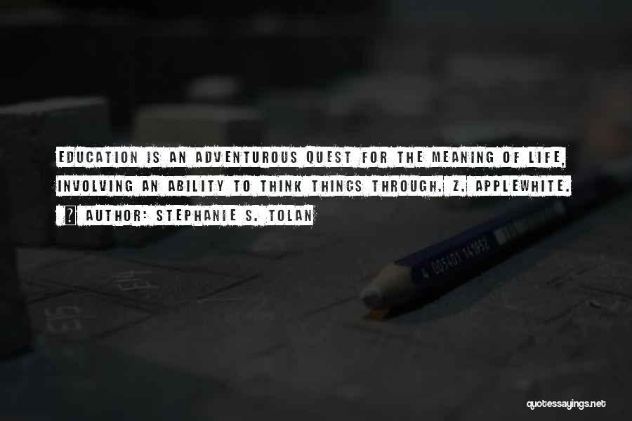 Stephanie S. Tolan Quotes: Education Is An Adventurous Quest For The Meaning Of Life, Involving An Ability To Think Things Through. Z. Applewhite.