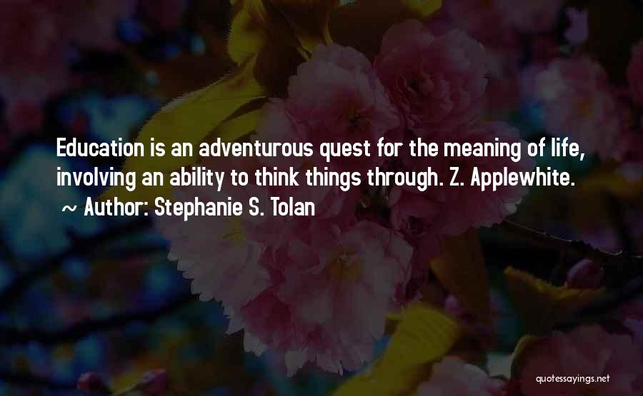 Stephanie S. Tolan Quotes: Education Is An Adventurous Quest For The Meaning Of Life, Involving An Ability To Think Things Through. Z. Applewhite.