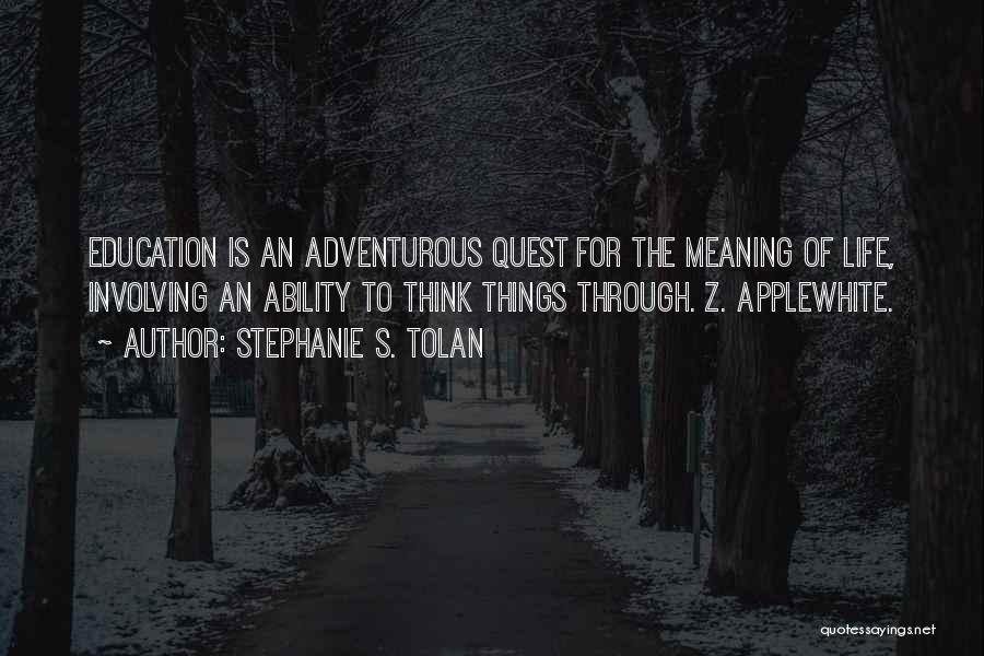 Stephanie S. Tolan Quotes: Education Is An Adventurous Quest For The Meaning Of Life, Involving An Ability To Think Things Through. Z. Applewhite.