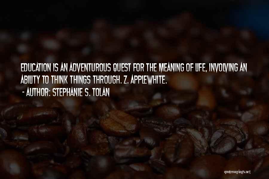 Stephanie S. Tolan Quotes: Education Is An Adventurous Quest For The Meaning Of Life, Involving An Ability To Think Things Through. Z. Applewhite.