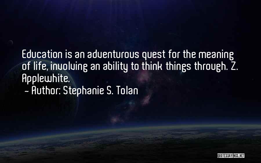 Stephanie S. Tolan Quotes: Education Is An Adventurous Quest For The Meaning Of Life, Involving An Ability To Think Things Through. Z. Applewhite.