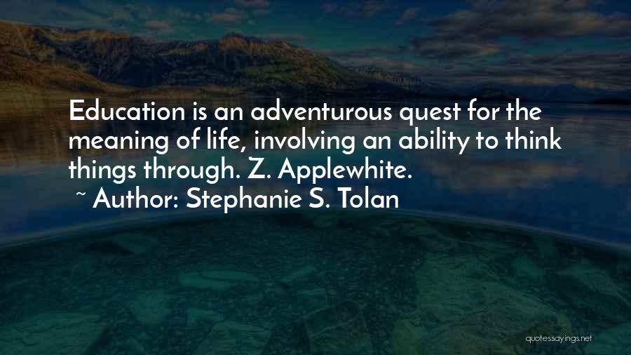 Stephanie S. Tolan Quotes: Education Is An Adventurous Quest For The Meaning Of Life, Involving An Ability To Think Things Through. Z. Applewhite.