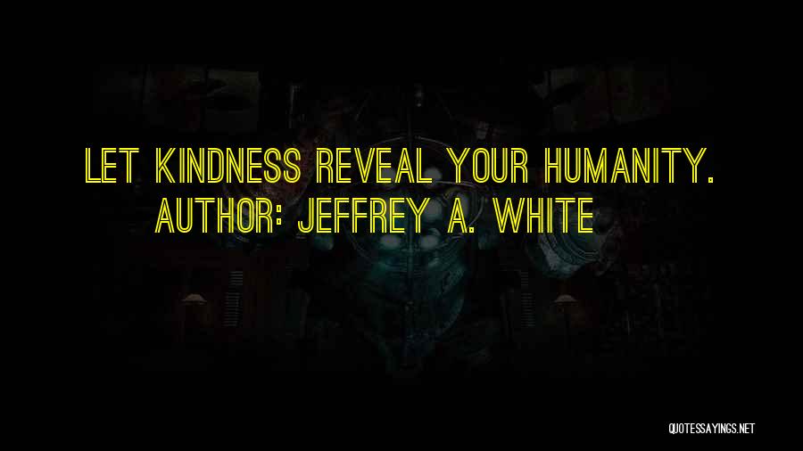 Jeffrey A. White Quotes: Let Kindness Reveal Your Humanity.