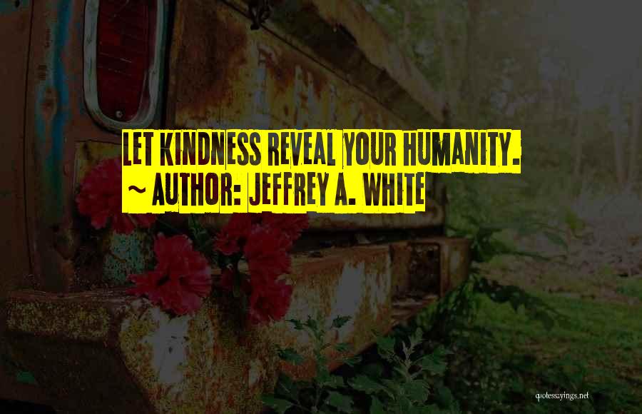 Jeffrey A. White Quotes: Let Kindness Reveal Your Humanity.