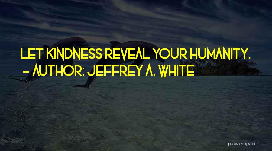 Jeffrey A. White Quotes: Let Kindness Reveal Your Humanity.