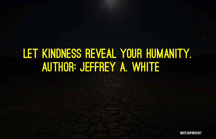 Jeffrey A. White Quotes: Let Kindness Reveal Your Humanity.