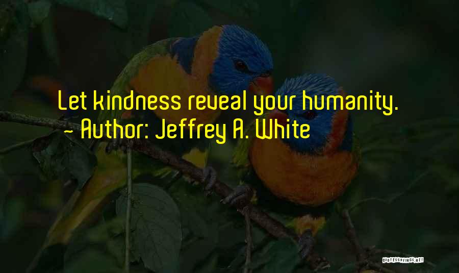 Jeffrey A. White Quotes: Let Kindness Reveal Your Humanity.